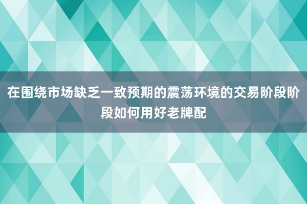 在围绕市场缺乏一致预期的震荡环境的交易阶段阶段如何用好老牌配
