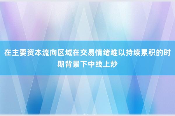 在主要资本流向区域在交易情绪难以持续累积的时期背景下中线上炒