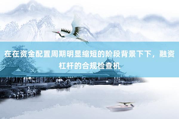 在在资金配置周期明显缩短的阶段背景下下，融资杠杆的合规检查机