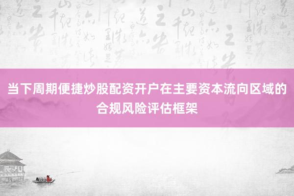 当下周期便捷炒股配资开户在主要资本流向区域的合规风险评估框架