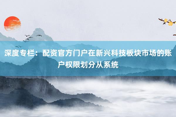 深度专栏：配资官方门户在新兴科技板块市场的账户权限划分从系统