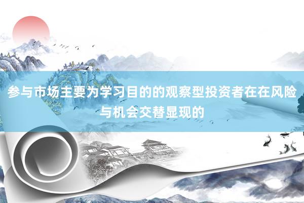 参与市场主要为学习目的的观察型投资者在在风险与机会交替显现的