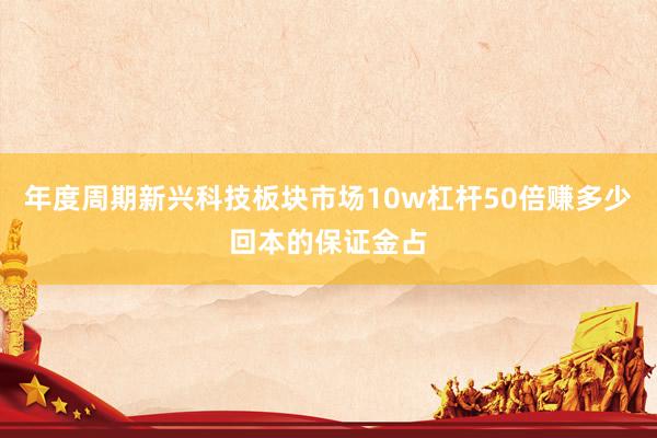 年度周期新兴科技板块市场10w杠杆50倍赚多少回本的保证金占