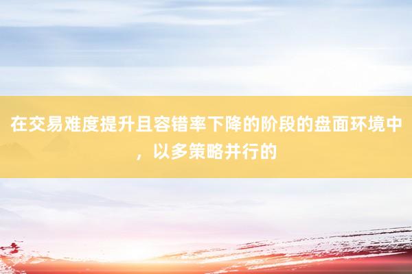 在交易难度提升且容错率下降的阶段的盘面环境中,以多策略并行的