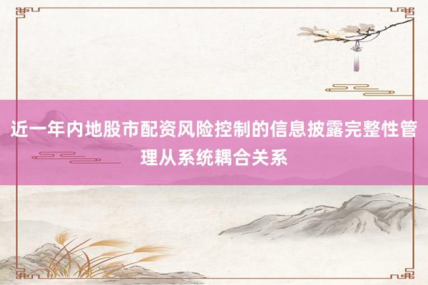 近一年内地股市配资风险控制的信息披露完整性管理从系统耦合关系