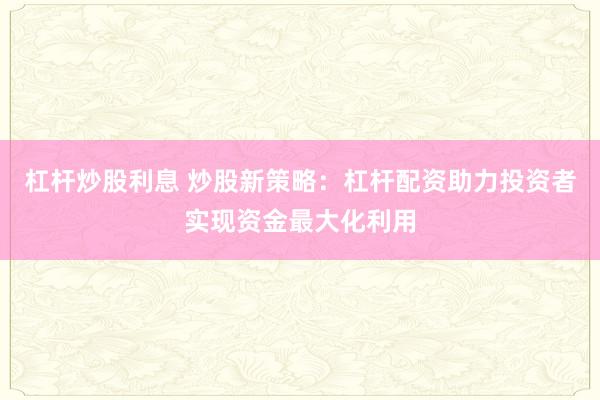 杠杆炒股利息 炒股新策略：杠杆配资助力投资者实现资金最大化利用