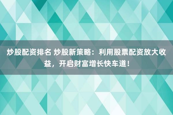 炒股配资排名 炒股新策略：利用股票配资放大收益，开启财富增长快车道！