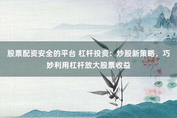 股票配资安全的平台 杠杆投资：炒股新策略，巧妙利用杠杆放大股票收益