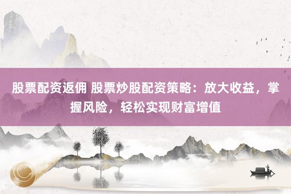 股票配资返佣 股票炒股配资策略：放大收益，掌握风险，轻松实现财富增值