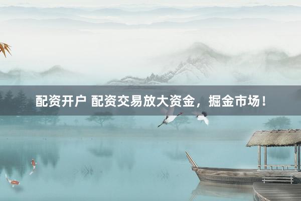 配资开户 配资交易放大资金，掘金市场！