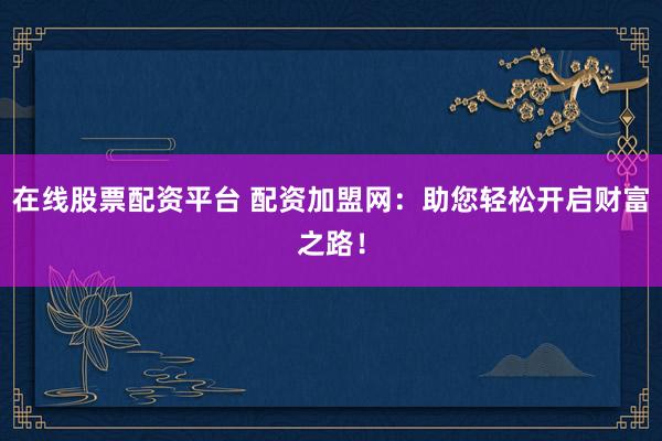 在线股票配资平台 配资加盟网：助您轻松开启财富之路！