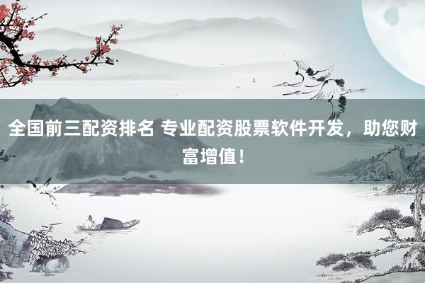 全国前三配资排名 专业配资股票软件开发，助您财富增值！