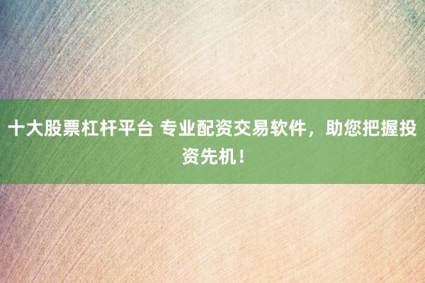 十大股票杠杆平台 专业配资交易软件，助您把握投资先机！