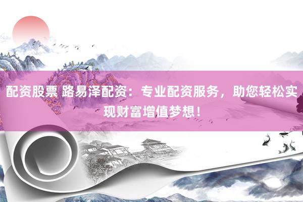 配资股票 路易泽配资：专业配资服务，助您轻松实现财富增值梦想！