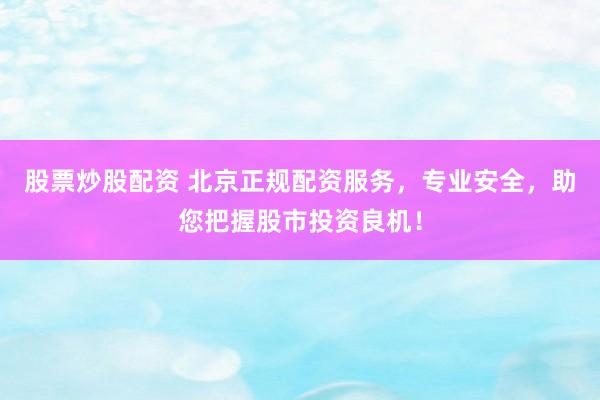股票炒股配资 北京正规配资服务，专业安全，助您把握股市投资良机！