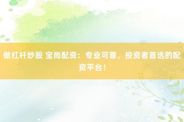 做杠杆炒股 宝尚配资：专业可靠，投资者首选的配资平台！