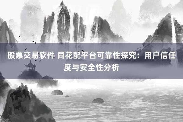 股票交易软件 同花配平台可靠性探究:用户信任度与安全性分析