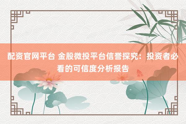 配资官网平台 金股微投平台信誉探究：投资者必看的可信度分析报告
