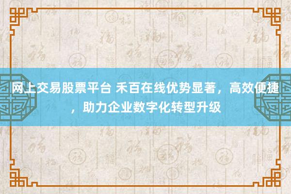 网上交易股票平台 禾百在线优势显著，高效便捷，助力企业数字化转型升级