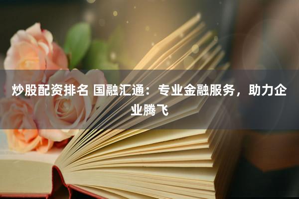 炒股配资排名 国融汇通:专业金融服务,助力企业腾飞
