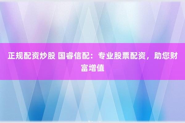 正规配资炒股 国睿信配：专业股票配资，助您财富增值