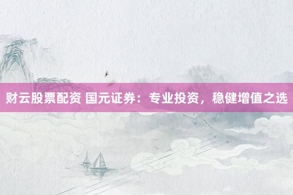 财云股票配资 国元证券：专业投资，稳健增值之选