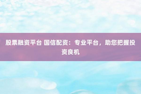 股票融资平台 国信配资：专业平台，助您把握投资良机