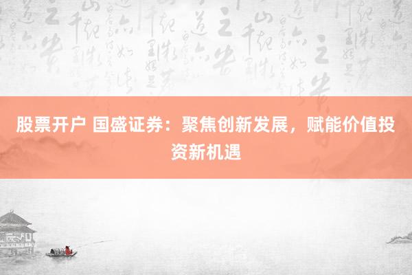 股票开户 国盛证券：聚焦创新发展，赋能价值投资新机遇