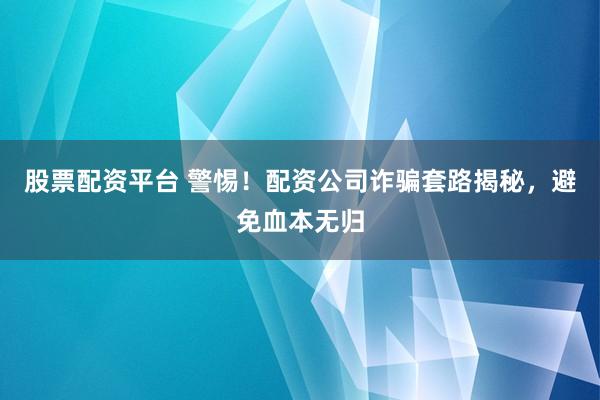 股票配资平台 警惕！配资公司诈骗套路揭秘，避免血本无归