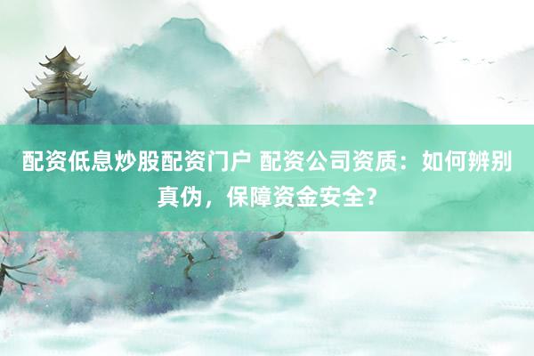 配资低息炒股配资门户 配资公司资质：如何辨别真伪，保障资金安全？
