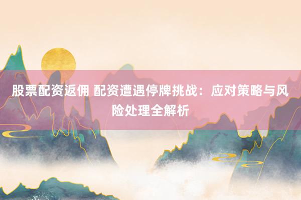股票配资返佣 配资遭遇停牌挑战：应对策略与风险处理全解析