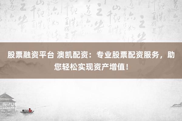 股票融资平台 澳凯配资：专业股票配资服务，助您轻松实现资产增值！