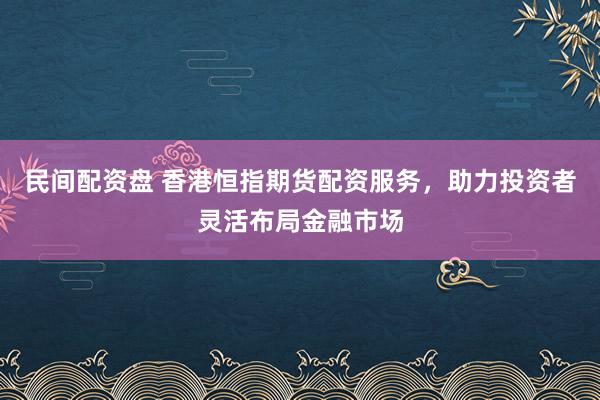 民间配资盘 香港恒指期货配资服务，助力投资者灵活布局金融市场