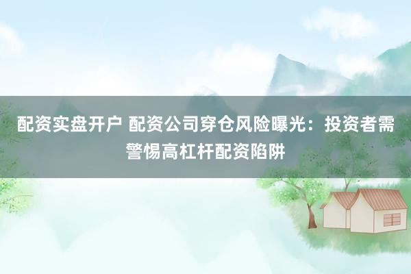 配资实盘开户 配资公司穿仓风险曝光：投资者需警惕高杠杆配资陷阱