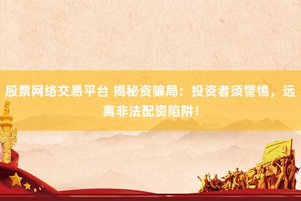 股票网络交易平台 揭秘资骗局：投资者须警惕，远离非法配资陷阱！