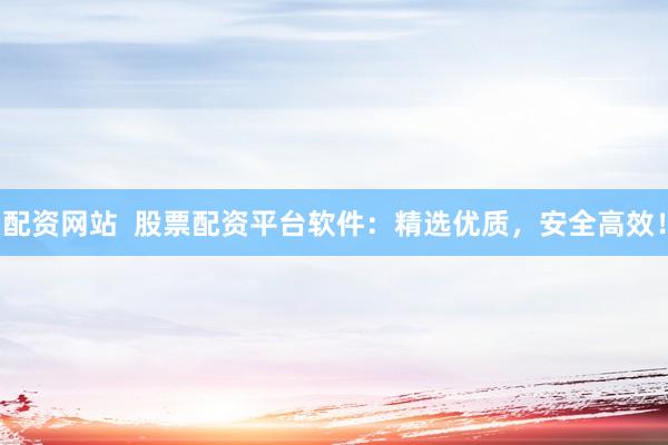配资网站 股票配资平台软件:精选优质,安全高效!