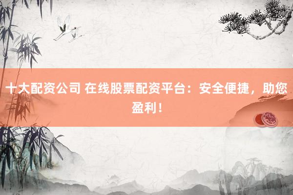 十大配资公司 在线股票配资平台：安全便捷，助您盈利！