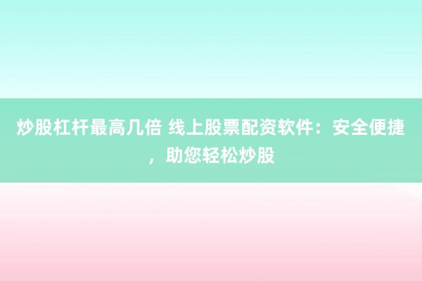 炒股杠杆最高几倍 线上股票配资软件：安全便捷，助您轻松炒股