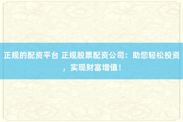 正规的配资平台 正规股票配资公司:助您轻松投资,实现财富增值!