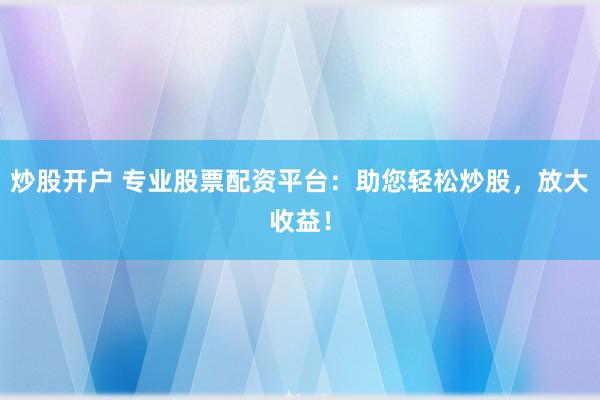 炒股开户 专业股票配资平台：助您轻松炒股，放大收益！