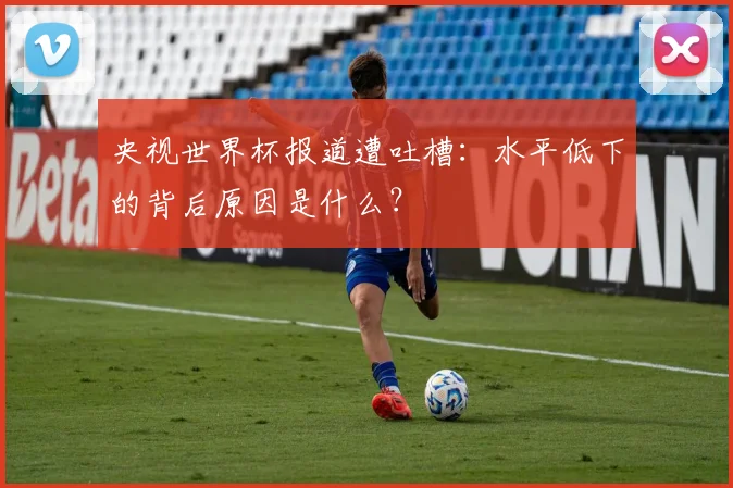 央视世界杯报道遭吐槽：水平低下的背后原因是什么？
