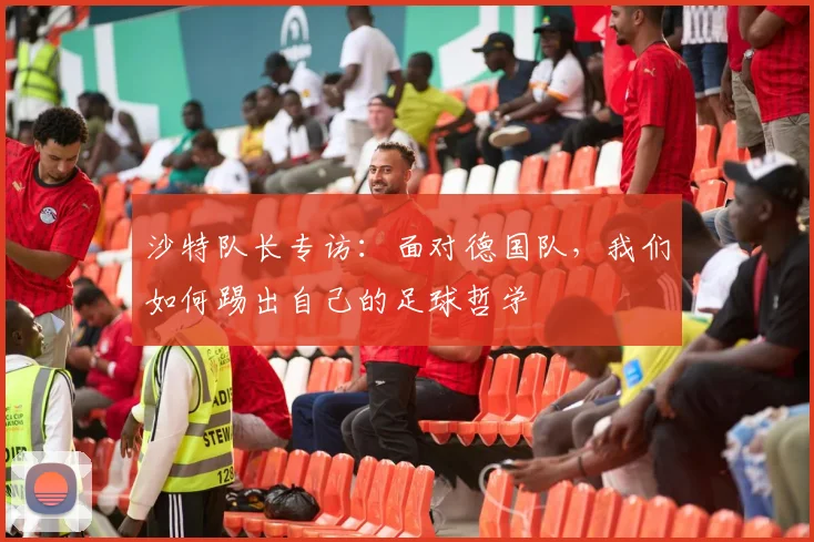 沙特队长专访：面对德国队，我们如何踢出自己的足球哲学
