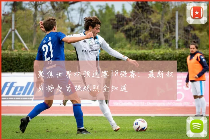 聚焦世界杯预选赛18强赛：最新积分榜与晋级规则全知道