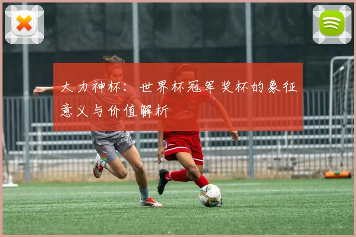 大力神杯:世界杯冠军奖杯的象征意义与价值解析