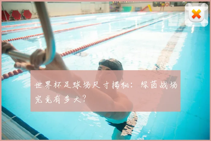世界杯足球场尺寸揭秘：绿茵战场究竟有多大？