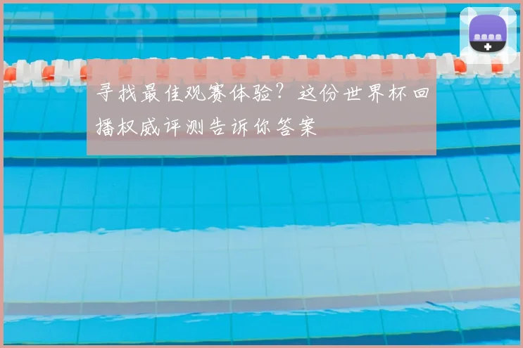 寻找最佳观赛体验?这份世界杯回播权威评测告诉你答案