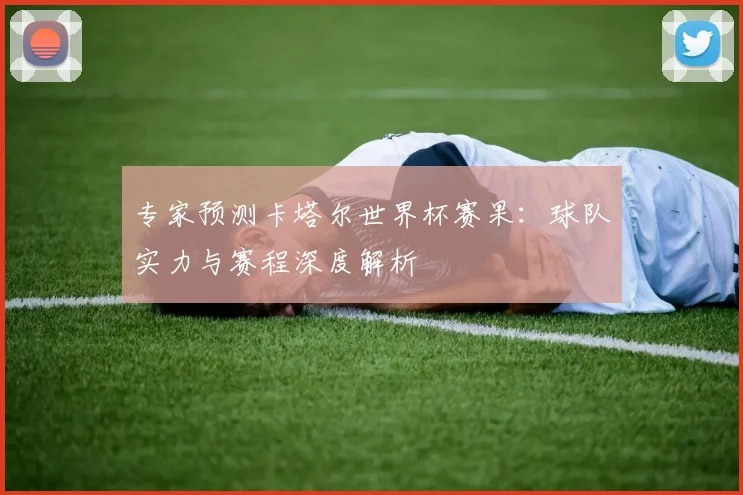 专家预测卡塔尔世界杯赛果:球队实力与赛程深度解析