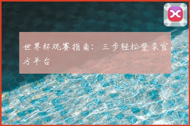 世界杯观赛指南:三步轻松登录官方平台