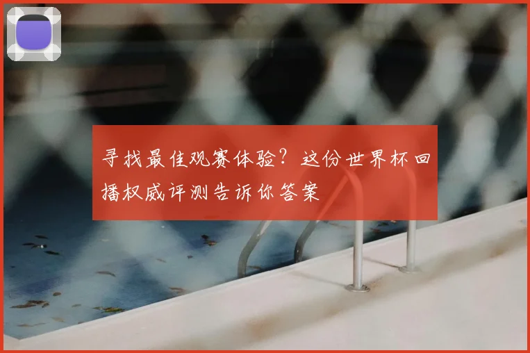 寻找最佳观赛体验?这份世界杯回播权威评测告诉你答案
