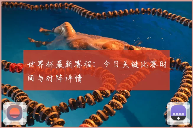 世界杯最新赛程：今日关键比赛时间与对阵详情